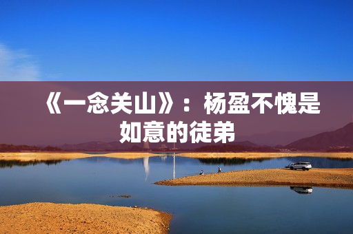 《一念关山》：杨盈不愧是如意的徒弟