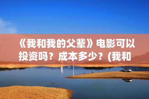 《我和我的父辈》电影可以投资吗？成本多少？(我和我的父辈《少年行》)