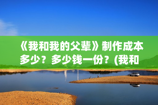 《我和我的父辈》制作成本多少？多少钱一份？(我和我的父辈之乘风)