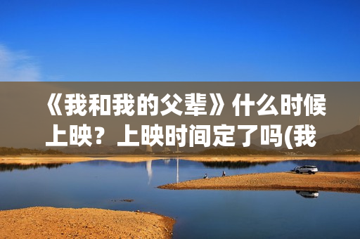 《我和我的父辈》什么时候上映？上映时间定了吗(我和我的父辈在线观看免费全集电视剧)