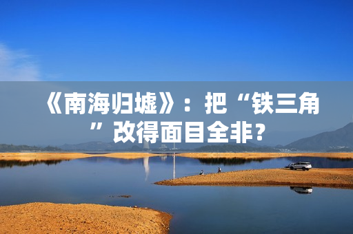 《南海归墟》：把“铁三角”改得面目全非？