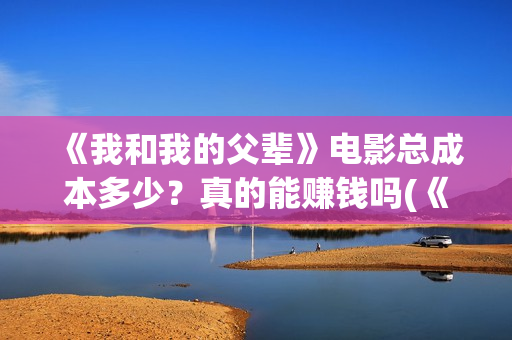 《我和我的父辈》电影总成本多少？真的能赚钱吗(《我和我的父辈》电影免费观看)