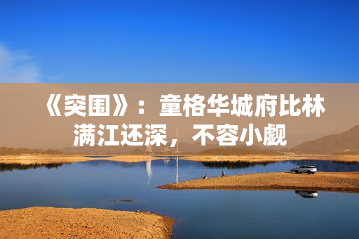 《突围》:童格华城府比林满江还深,不容小觑 《突围》:童格华城府比林满江还深,不容小觑