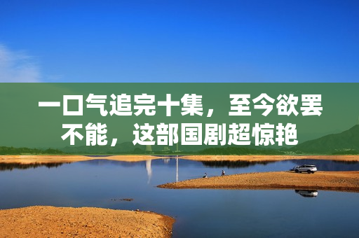 一口气追完十集，至今欲罢不能，这部国剧超惊艳