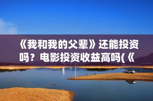 《我和我的父辈》还能投资吗?电影投资收益高吗(《我和我的父辈》完整版免费) 《我和我的父辈》还能投资吗?电影投资收益高吗(《我和我的父辈》完整版免费)