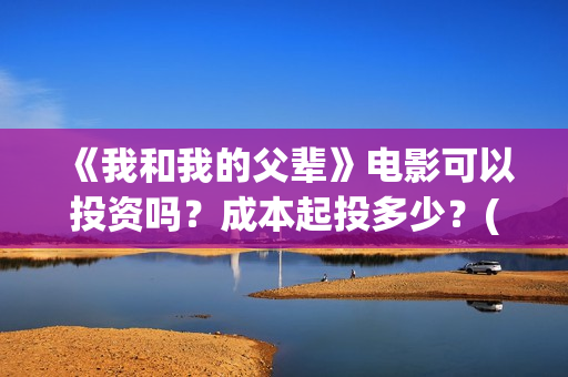 《我和我的父辈》电影可以投资吗？成本起投多少？(《我和我的父辈》完整版免费)