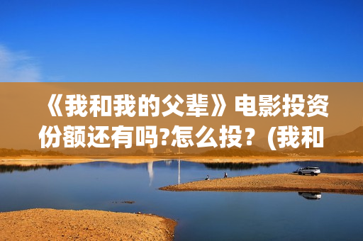 《我和我的父辈》电影投资份额还有吗?怎么投？(我和我的父辈主题曲)