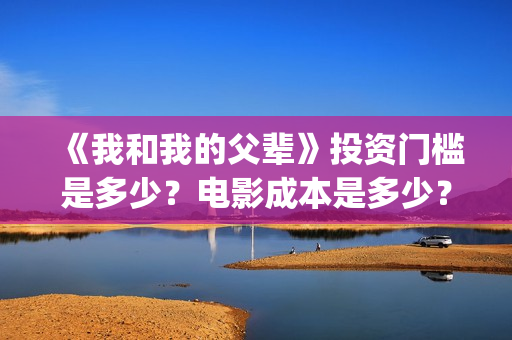 《我和我的父辈》投资门槛是多少?电影成本是多少?(我和我的父辈剧情介绍) 《我和我的父辈》投资门槛是多少?电影成本是多少?(我和我的父辈剧情介绍)