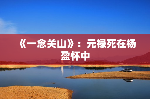 《一念关山》:元禄死在杨盈怀中 《一念关山》:元禄死在杨盈怀中