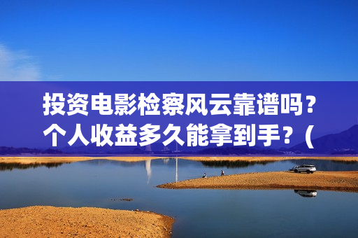 投资电影检察风云靠谱吗？个人收益多久能拿到手？(投资电影检察风险评估)
