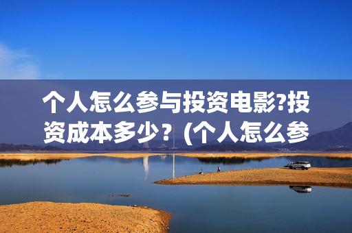 个人怎么参与投资电影?投资成本多少?(个人怎么参加投标) 个人怎么参与投资电影?投资成本多少?(个人怎么参加投标)