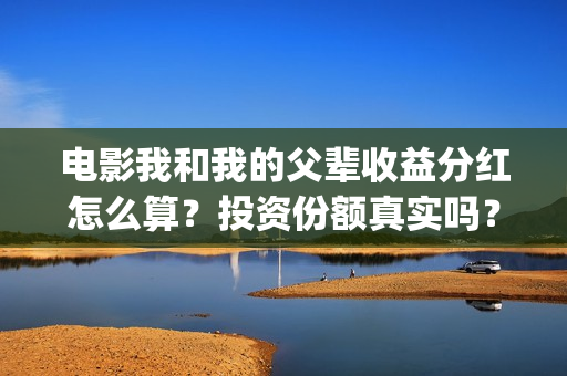 电影我和我的父辈收益分红怎么算？投资份额真实吗？怎么参与？(电影我和我的父辈主题曲《如愿》王菲)