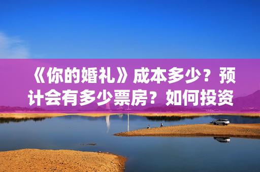《你的婚礼》成本多少?预计会有多少票房?如何投资?(你的婚礼全篇) 《你的婚礼》成本多少?预计会有多少票房?如何投资?(你的婚礼全篇)