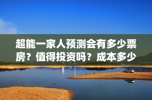 超能一家人预测会有多少票房？值得投资吗？成本多少？(超能一家人预测在线观看)