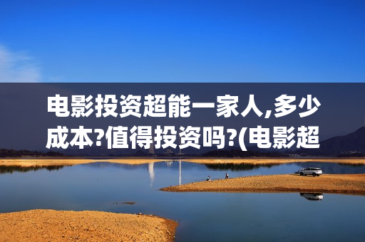 电影投资超能一家人,多少成本?值得投资吗?(电影超能一家人投资找谁)