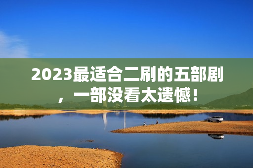 2023最适合二刷的五部剧,一部没看太遗憾! 2023最适合二刷的五部剧,一部没看太遗憾!