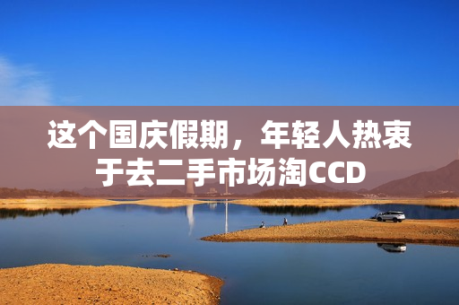 这个国庆假期，年轻人热衷于去二手市场淘CCD