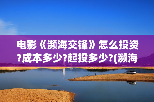 电影《濒海交锋》怎么投资?成本多少?起投多少?(濒海交锋预告片) 电影《濒海交锋》怎么投资?成本多少?起投多少?(濒海交锋预告片)