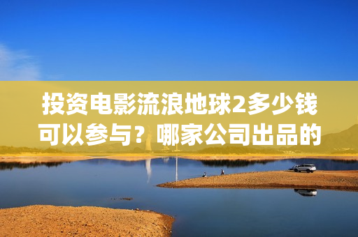 投资电影流浪地球2多少钱可以参与？哪家公司出品的？(地球流浪电影投资方)