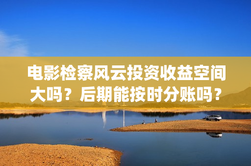 电影检察风云投资收益空间大吗?后期能按时分账吗?(检察风云在线) 电影检察风云投资收益空间大吗?后期能按时分账吗?(检察风云在线)