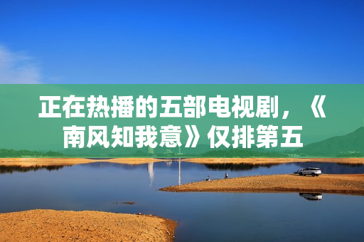 正在热播的五部电视剧，《南风知我意》仅排第五