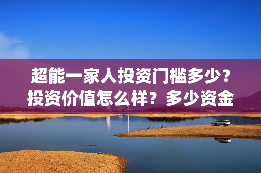 超能一家人投资门槛多少?投资价值怎么样?多少资金起投?(超能一家人投资成本) 超能一家人投资门槛多少?投资价值怎么样?多少资金起投?(超能一家人投资成本)