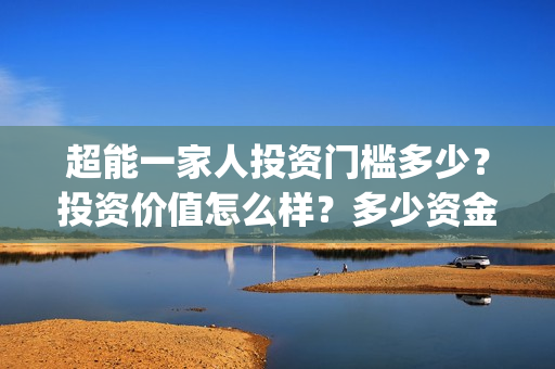 超能一家人投资门槛多少？投资价值怎么样？多少资金起投?(超能一家人电影投资收益)