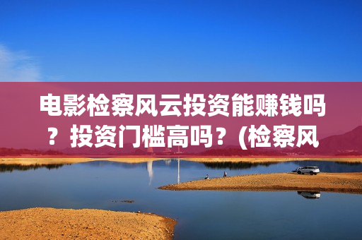 电影检察风云投资能赚钱吗？投资门槛高吗？(检察风云电影定档了吗)