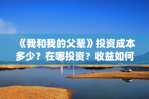 《我和我的父辈》投资成本多少？在哪投资？收益如何？(我和我的父辈剧情介绍)