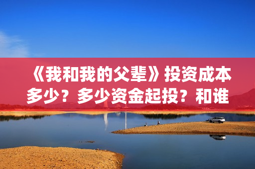 《我和我的父辈》投资成本多少?多少资金起投?和谁签约的?(我和我的父辈电影免费播放完整版观后感) 《我和我的父辈》投资成本多少?多少资金起投?和谁签约的?(我和我的父辈电影免费播放完整版观后感)