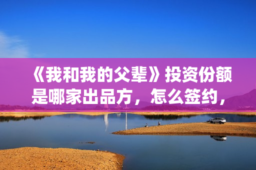 《我和我的父辈》投资份额是哪家出品方,怎么签约,门槛多少?(我和我的父辈剧情介绍) 《我和我的父辈》投资份额是哪家出品方,怎么签约,门槛多少?(我和我的父辈剧情介绍)