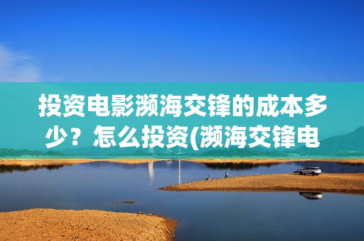 投资电影濒海交锋的成本多少？怎么投资(濒海交锋电影预估票房)