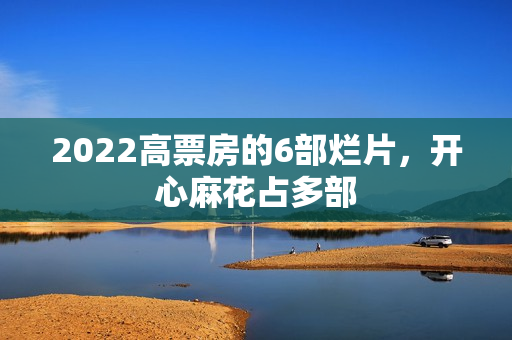 2022高票房的6部烂片，开心麻花占多部
