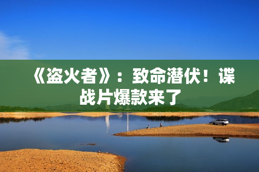 《盗火者》：致命潜伏！谍战片爆款来了