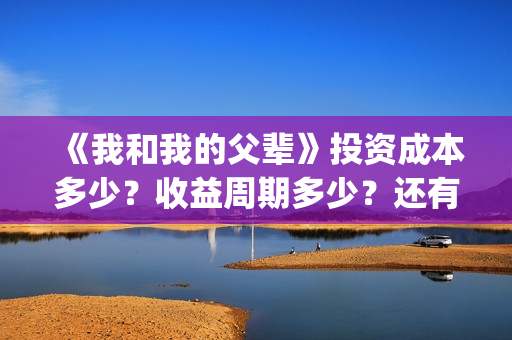 《我和我的父辈》投资成本多少？收益周期多少？还有份额吗？(我和我的父辈剧情介绍)