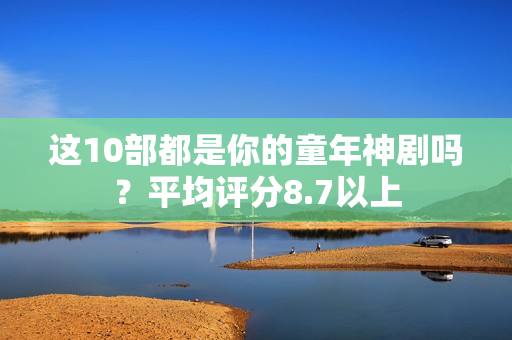 这10部都是你的童年神剧吗？平均评分8.7以上