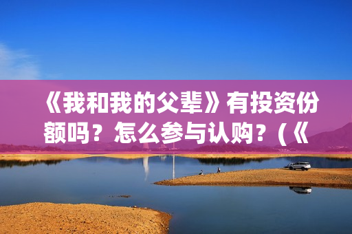 《我和我的父辈》有投资份额吗？怎么参与认购？(《我和我的父辈》)