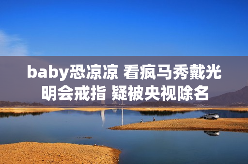 baby恐凉凉 看疯马秀戴光明会戒指 疑被央视除名
