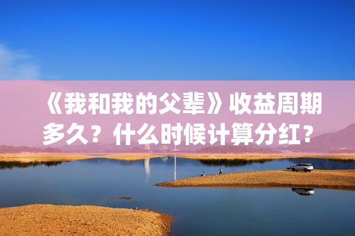 《我和我的父辈》收益周期多久?什么时候计算分红?(我和我的父辈主题曲) 《我和我的父辈》收益周期多久?什么时候计算分红?(我和我的父辈主题曲)