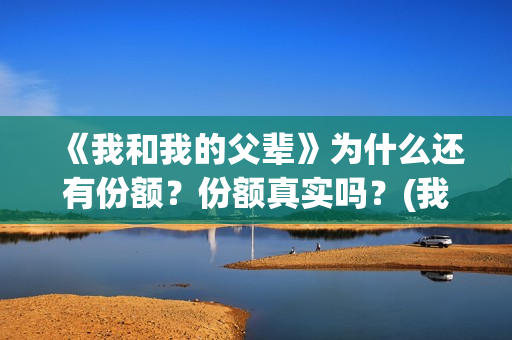 《我和我的父辈》为什么还有份额？份额真实吗？(我和我的父辈演员表)