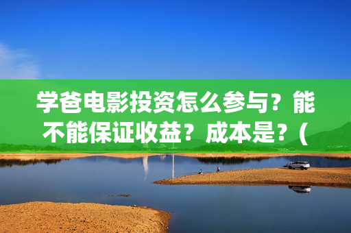 学爸电影投资怎么参与？能不能保证收益？成本是？(电影学爸在哪里拍)