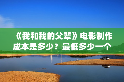《我和我的父辈》电影制作成本是多少？最低多少一个份额？(我和我的父辈剧情介绍)
