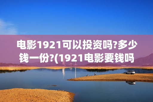 电影1921可以投资吗?多少钱一份?(1921电影要钱吗)