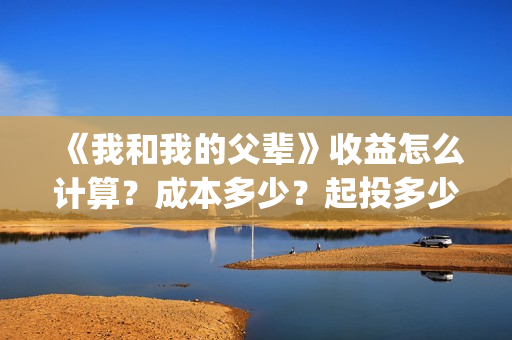 《我和我的父辈》收益怎么计算?成本多少?起投多少?(我和我的父辈《少年行》) 《我和我的父辈》收益怎么计算?成本多少?起投多少?(我和我的父辈《少年行》)