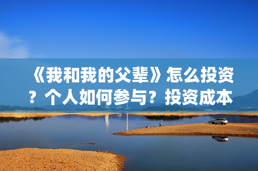 《我和我的父辈》怎么投资？个人如何参与？投资成本多少？(我和我的父辈电影免费播放完整版观后感)