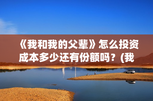 《我和我的父辈》怎么投资成本多少还有份额吗？(我和我的父辈主题曲)