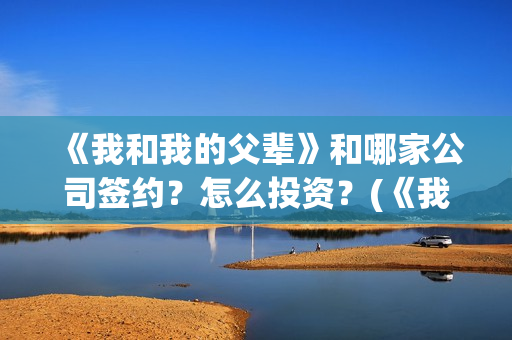 《我和我的父辈》和哪家公司签约？怎么投资？(《我和我的父辈》完整版免费)