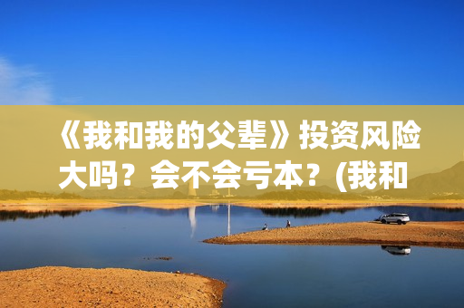 《我和我的父辈》投资风险大吗？会不会亏本？(我和我的父辈之乘风)