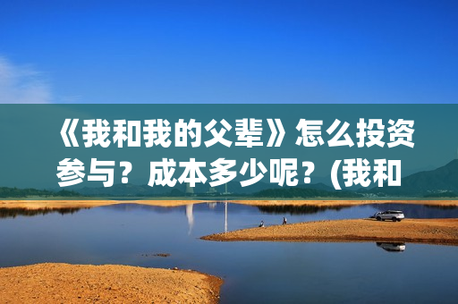《我和我的父辈》怎么投资参与？成本多少呢？(我和我的父辈主题曲)