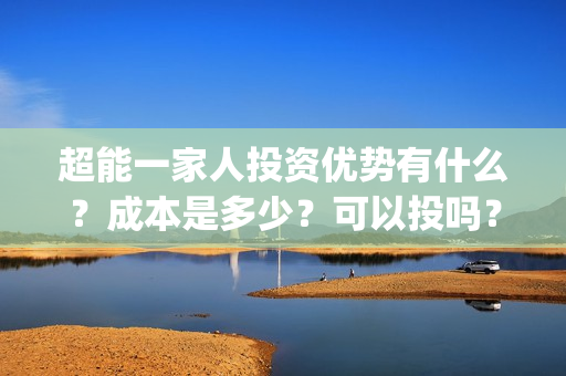 超能一家人投资优势有什么？成本是多少？可以投吗？(超能一家人投资公司)
